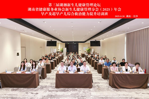 第三届湖湘新生儿健康管理论坛暨湖南省健康服务业协会新生儿健康管理  分会（2025）年会、早产及超早产儿综合救治能力提升培训班在长沙召开